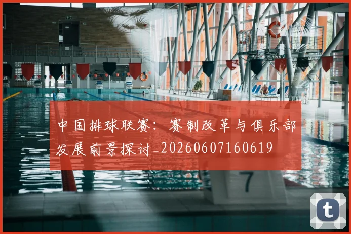 中国排球联赛：赛制改革与俱乐部发展前景探讨_20260607160619