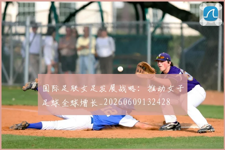 国际足联女足发展战略：推动女子足球全球增长_20260609132428