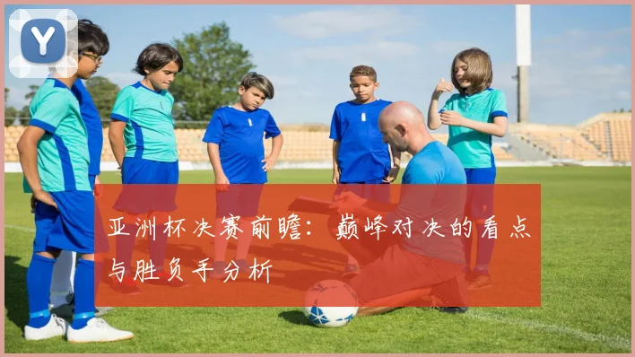 亚洲杯决赛前瞻：巅峰对决的看点与胜负手分析