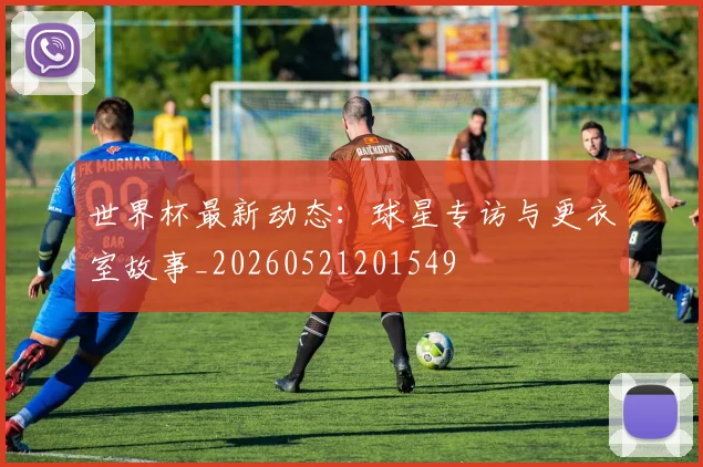 世界杯最新动态：球星专访与更衣室故事_20260521201549