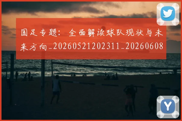 国足专题：全面解读球队现状与未来方向_20260521202311_20260608142820