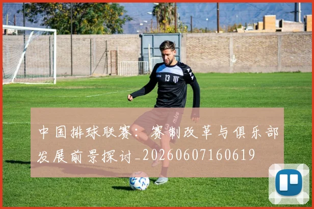 中国排球联赛：赛制改革与俱乐部发展前景探讨_20260607160619