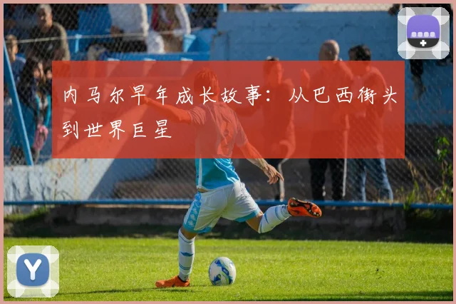 内马尔早年成长故事：从巴西街头到世界巨星