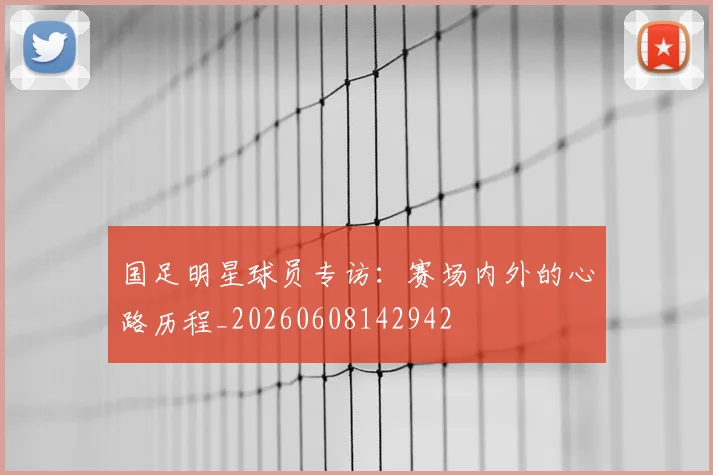 国足明星球员专访：赛场内外的心路历程_20260608142942