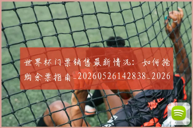 世界杯门票销售最新情况:如何抢购余票指南_20260526142838_20260607160503