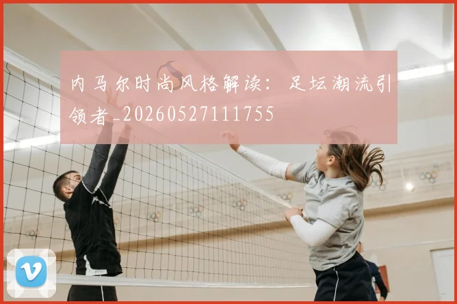 内马尔时尚风格解读：足坛潮流引领者_20260527111755