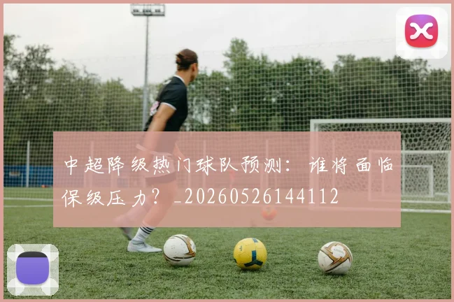中超降级热门球队预测：谁将面临保级压力？_20260526144112