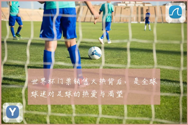 世界杯门票销售火热背后，是全球球迷对足球的热爱与渴望