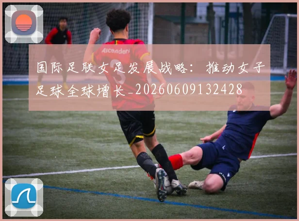 国际足联女足发展战略：推动女子足球全球增长_20260609132428